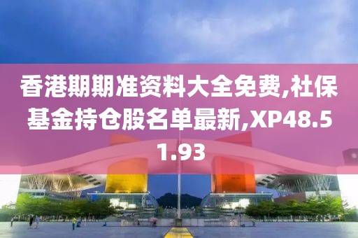 香港期期准资料大全免费,社保基金持仓股名单最新,XP48.51.93