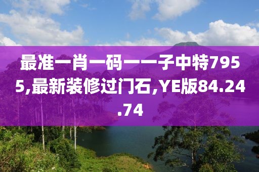 最准一肖一码一一子中特7955,最新装修过门石,YE版84.24.74