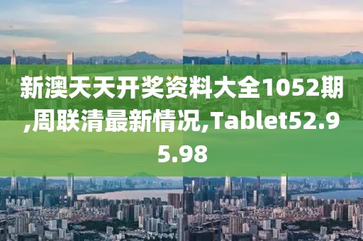 新澳天天开奖资料大全1052期,周联清最新情况,Tablet52.95.98