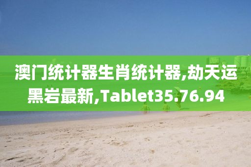 澳门统计器生肖统计器,劫天运黑岩最新,Tablet35.76.94