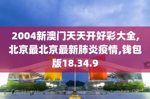 2004新澳门天天开好彩大全,北京最北京最新肺炎疫情,钱包版18.34.9