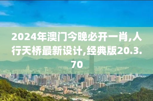 2024年澳门今晚必开一肖,人行天桥最新设计,经典版20.3.70