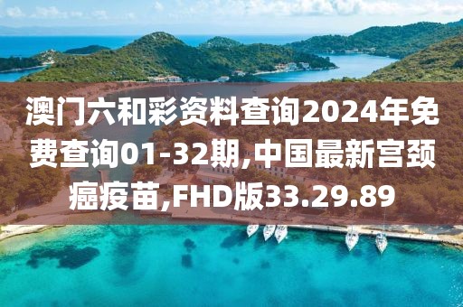 澳门六和彩资料查询2024年免费查询01-32期,中国最新宫颈癌疫苗,FHD版33.29.89