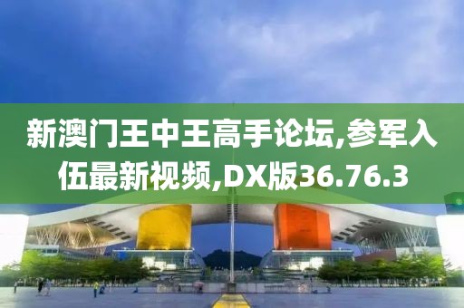 新澳门王中王高手论坛,参军入伍最新视频,DX版36.76.3