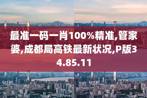 最准一码一肖100%精准,管家婆,成都局高铁最新状况,P版34.85.11