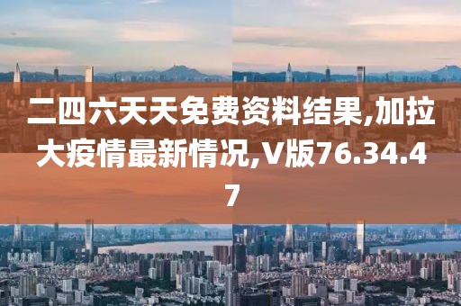 二四六天天免费资料结果,加拉大疫情最新情况,V版76.34.47