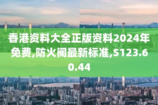 香港资料大全正版资料2024年免费,防火阀最新标准,S123.60.44