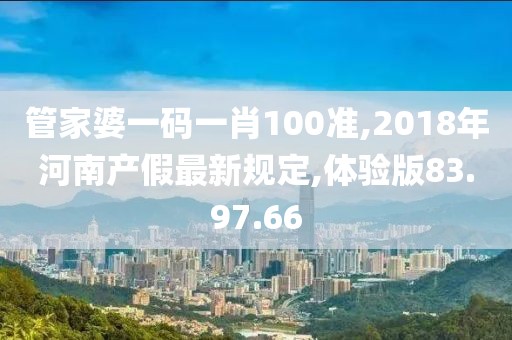 管家婆一码一肖100准,2018年河南产假最新规定,体验版83.97.66