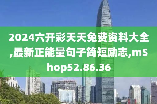 2024六开彩天天免费资料大全,最新正能量句子简短励志,mShop52.86.36