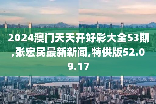 2024澳门天天开好彩大全53期,张宏民最新新闻,特供版52.09.17