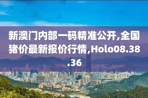 新澳门内部一码精准公开,全国猪价最新报价行情,Holo08.38.36