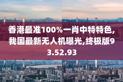 香港最准100%一肖中特特色,我国最新无人机曝光,终极版93.52.93