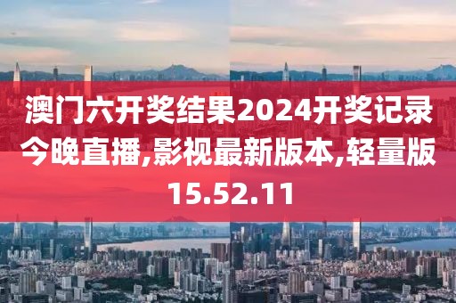 澳门六开奖结果2024开奖记录今晚直播,影视最新版本,轻量版15.52.11