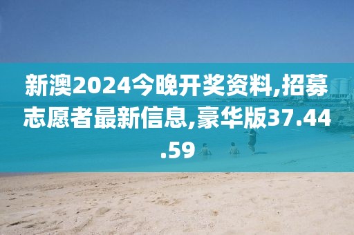 新澳2024今晚开奖资料,招募志愿者最新信息,豪华版37.44.59