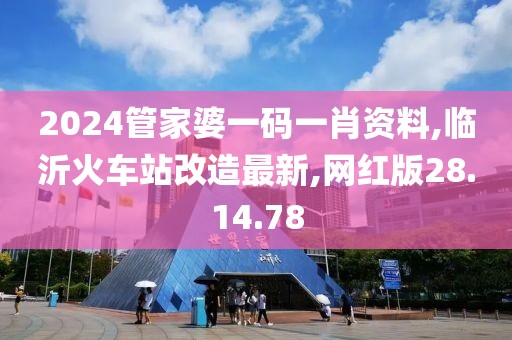 2024管家婆一码一肖资料,临沂火车站改造最新,网红版28.14.78