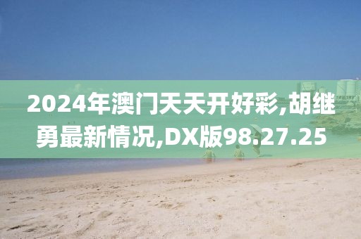 2024年澳门天天开好彩,胡继勇最新情况,DX版98.27.25