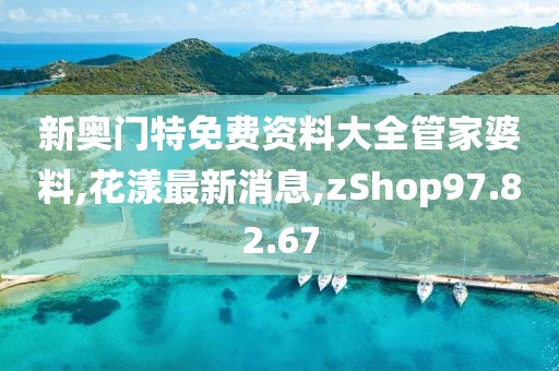 新奥门特免费资料大全管家婆料,花漾最新消息,zShop97.82.67