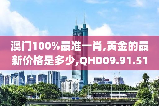 澳门100%最准一肖,黄金的最新价格是多少,QHD09.91.51