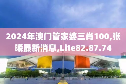 2024年澳门管家婆三肖100,张曦最新消息,Lite82.87.74