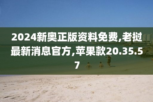 2024新奥正版资料免费,老挝最新消息官方,苹果款20.35.57