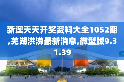 新澳天天开奖资料大全1052期,芜湖洪涝最新消息,微型版9.31.39