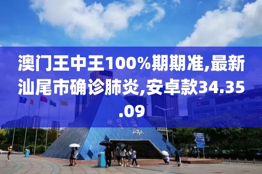 澳门王中王100%期期准,最新汕尾市确诊肺炎,安卓款34.35.09