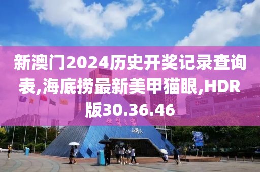 新澳门2024历史开奖记录查询表,海底捞最新美甲猫眼,HDR版30.36.46