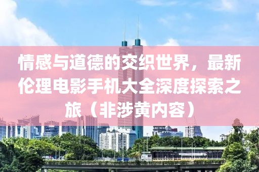 情感与道德的交织世界，最新伦理电影手机大全深度探索之旅（非涉黄内容）