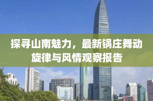 探寻山南魅力，最新锅庄舞动旋律与风情观察报告