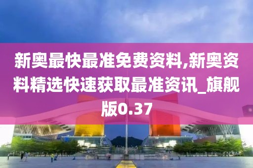 新奥最快最准免费资料,新奥资料精选快速获取最准资讯_旗舰版0.37