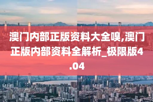 澳门内部正版资料大全嗅,澳门正版内部资料全解析_极限版4.04