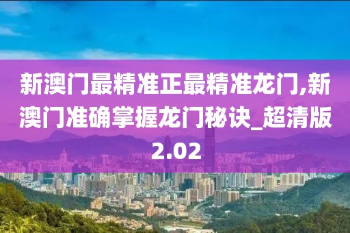 新澳门最精准正最精准龙门,新澳门准确掌握龙门秘诀_超清版2.02