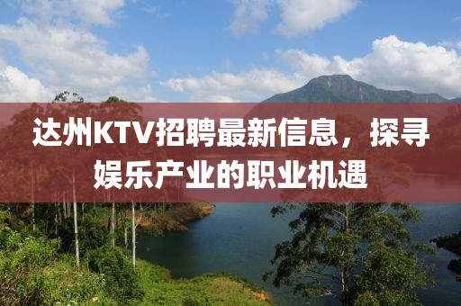 达州KTV招聘最新信息，探寻娱乐产业的职业机遇