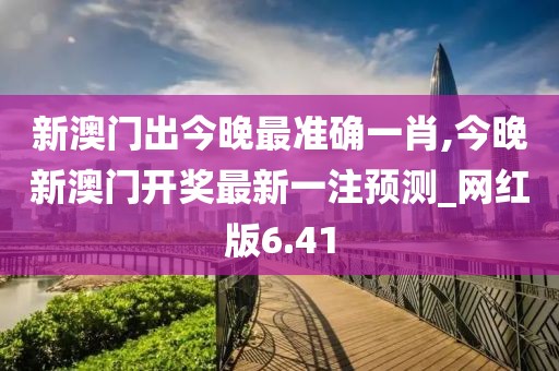 新澳门出今晚最准确一肖,今晚新澳门开奖最新一注预测_网红版6.41