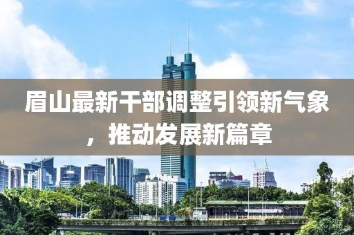 眉山最新干部调整引领新气象，推动发展新篇章