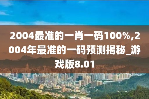 2004最准的一肖一码100%,2004年最准的一码预测揭秘_游戏版8.01