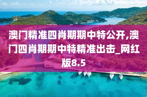 澳门精准四肖期期中特公开,澳门四肖期期中特精准出击_网红版8.5