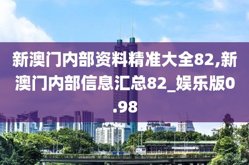 新澳门内部资料精准大全82,新澳门内部信息汇总82_娱乐版0.98