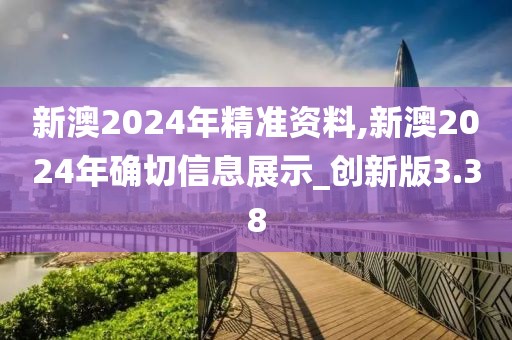 新澳2024年精准资料,新澳2024年确切信息展示_创新版3.38