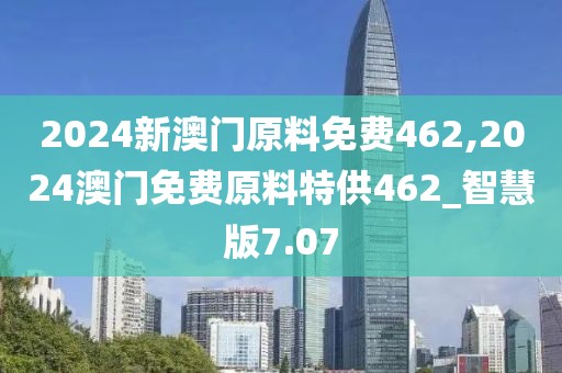 2024新澳门原料免费462,2024澳门免费原料特供462_智慧版7.07