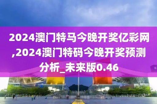 2024澳门特马今晚开奖亿彩网,2024澳门特码今晚开奖预测分析_未来版0.46