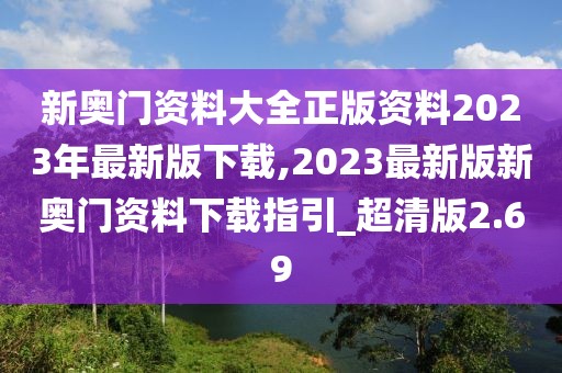 新奥门资料大全正版资料2023年最新版下载,2023最新版新奥门资料下载指引_超清版2.69