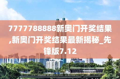 7777788888新奥门开奖结果,新奥门开奖结果最新揭秘_先锋版7.12