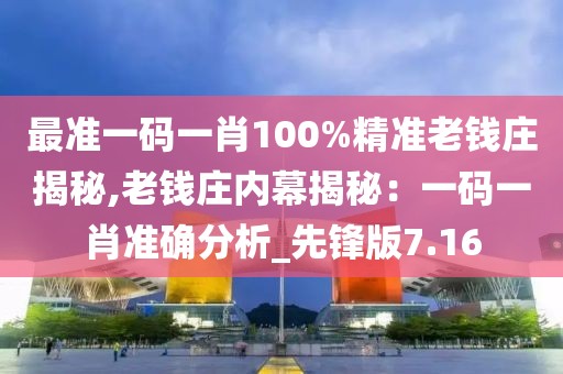 最准一码一肖100%精准老钱庄揭秘,老钱庄内幕揭秘：一码一肖准确分析_先锋版7.16