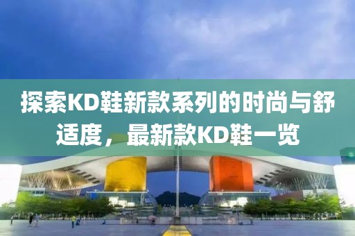 探索KD鞋新款系列的时尚与舒适度，最新款KD鞋一览