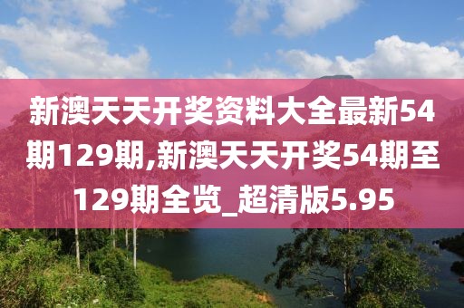 新澳天天开奖资料大全最新54期129期,新澳天天开奖54期至129期全览_超清版5.95