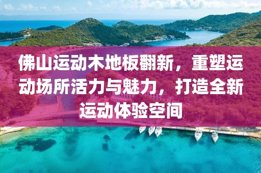 佛山运动木地板翻新，重塑运动场所活力与魅力，打造全新运动体验空间