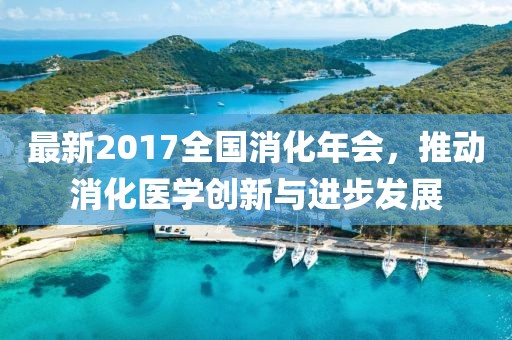 最新2017全国消化年会，推动消化医学创新与进步发展