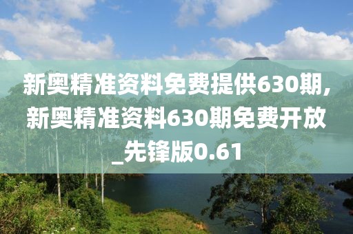 新奥精准资料免费提供630期,新奥精准资料630期免费开放_先锋版0.61