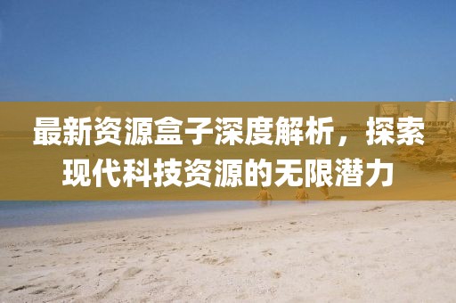 最新资源盒子深度解析，探索现代科技资源的无限潜力